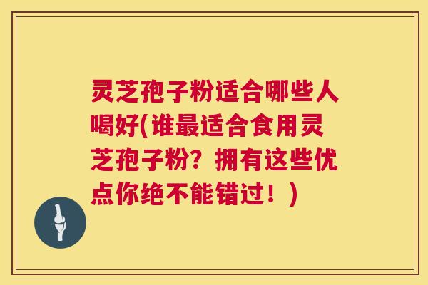 灵芝孢子粉适合哪些人喝好(谁适合食用灵芝孢子粉?拥有这些优点你绝不能错过!) 灵芝孢子粉适合哪些人喝好(谁适合食用灵芝孢子粉?拥有这些优点你绝不能错过!)