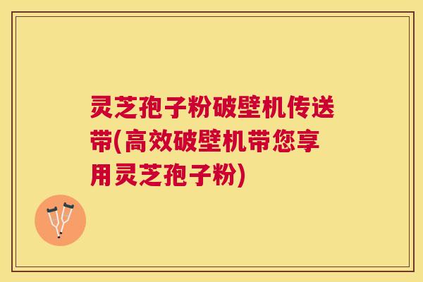 灵芝孢子粉破壁机传送带(高效破壁机带您享用灵芝孢子粉) 灵芝孢子粉破壁机传送带(高效破壁机带您享用灵芝孢子粉)