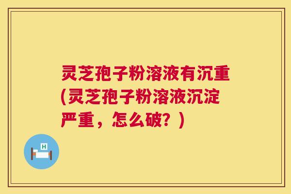 灵芝孢子粉溶液有沉重(灵芝孢子粉溶液沉淀严重，怎么破？)