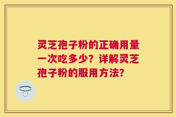 灵芝孢子粉的正确用量一次吃多少?详解灵芝孢子粉的服用方法? 灵芝孢子粉的正确用量一次吃多少?详解灵芝孢子粉的服用方法?