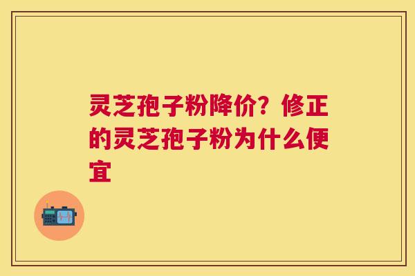 灵芝孢子粉降价?修正的灵芝孢子粉为什么便宜 灵芝孢子粉降价?修正的灵芝孢子粉为什么便宜