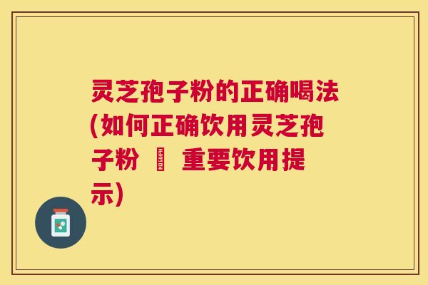 灵芝孢子粉的正确喝法(如何正确饮用灵芝孢子粉 – 重要饮用提示)