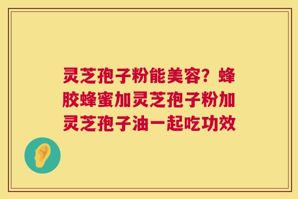 灵芝孢子粉能美容?蜂胶蜂蜜加灵芝孢子粉加灵芝孢子油一起吃功效 灵芝孢子粉能美容?蜂胶蜂蜜加灵芝孢子粉加灵芝孢子油一起吃功效