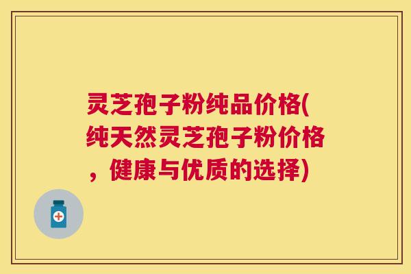 灵芝孢子粉纯品价格(纯天然灵芝孢子粉价格,健康与优质的选择) 灵芝孢子粉纯品价格(纯天然灵芝孢子粉价格,健康与优质的选择)