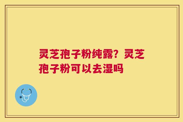 灵芝孢子粉纯露?灵芝孢子粉可以去湿吗 灵芝孢子粉纯露?灵芝孢子粉可以去湿吗