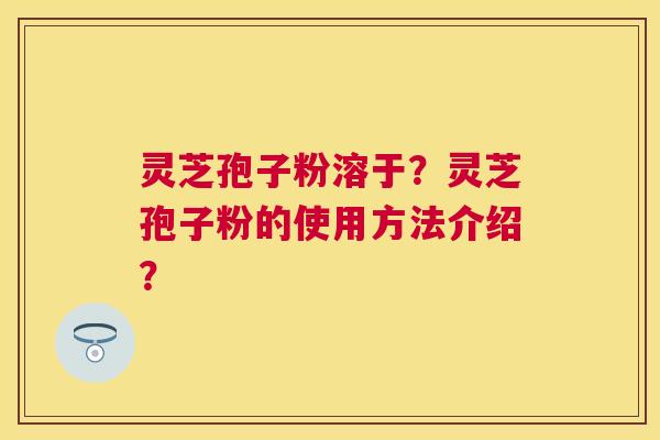灵芝孢子粉溶于?灵芝孢子粉的使用方法介绍? 灵芝孢子粉溶于?灵芝孢子粉的使用方法介绍?