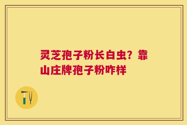 灵芝孢子粉长白虫?靠山庄牌孢子粉咋样 灵芝孢子粉长白虫?靠山庄牌孢子粉咋样