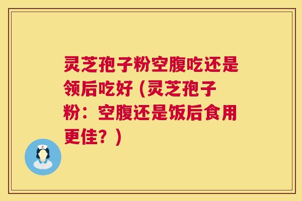 灵芝孢子粉空腹吃还是领后吃好 (灵芝孢子粉:空腹还是饭后食用更佳?) 灵芝孢子粉空腹吃还是领后吃好 (灵芝孢子粉:空腹还是饭后食用更佳?)