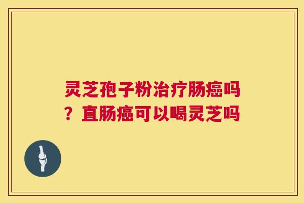 灵芝孢子粉肠吗？直肠可以喝灵芝吗