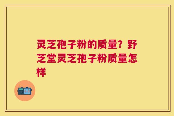灵芝孢子粉的质量?野芝堂灵芝孢子粉质量怎样 灵芝孢子粉的质量?野芝堂灵芝孢子粉质量怎样