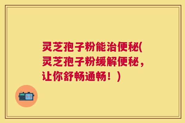 灵芝孢子粉能(灵芝孢子粉缓解,让你舒畅通畅!) 灵芝孢子粉能(灵芝孢子粉缓解,让你舒畅通畅!)