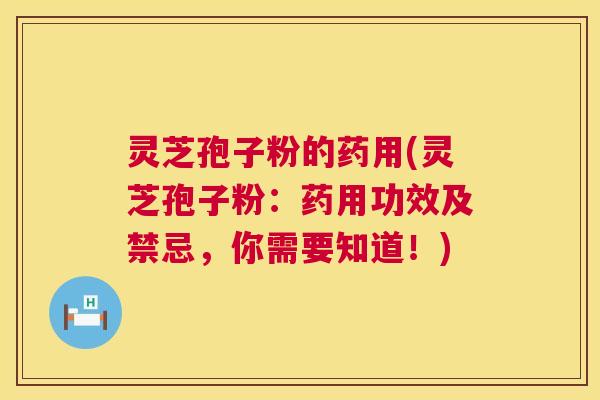 灵芝孢子粉的药用(灵芝孢子粉：药用功效及禁忌，你需要知道！)