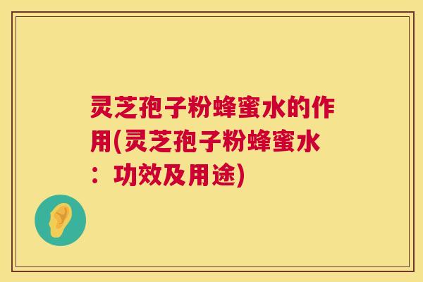 灵芝孢子粉蜂蜜水的作用(灵芝孢子粉蜂蜜水:功效及用途) 灵芝孢子粉蜂蜜水的作用(灵芝孢子粉蜂蜜水:功效及用途)