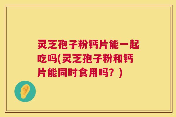 灵芝孢子粉钙片能一起吃吗(灵芝孢子粉和钙片能同时食用吗？)