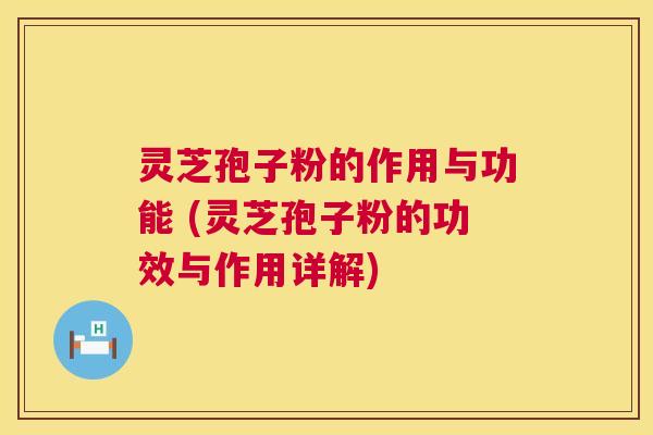 灵芝孢子粉的作用与功能 (灵芝孢子粉的功效与作用详解)
