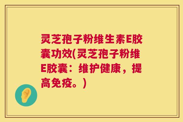 灵芝孢子粉维生素E胶囊功效(灵芝孢子粉维E胶囊：维护健康，提高免疫。)