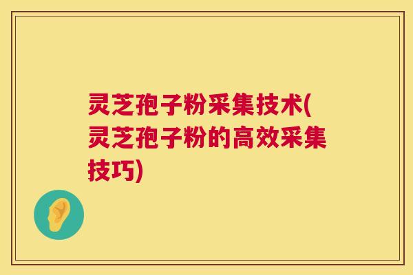 灵芝孢子粉采集技术(灵芝孢子粉的高效采集技巧)
