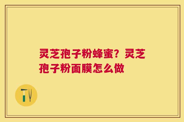 灵芝孢子粉蜂蜜?灵芝孢子粉面膜怎么做 灵芝孢子粉蜂蜜?灵芝孢子粉面膜怎么做