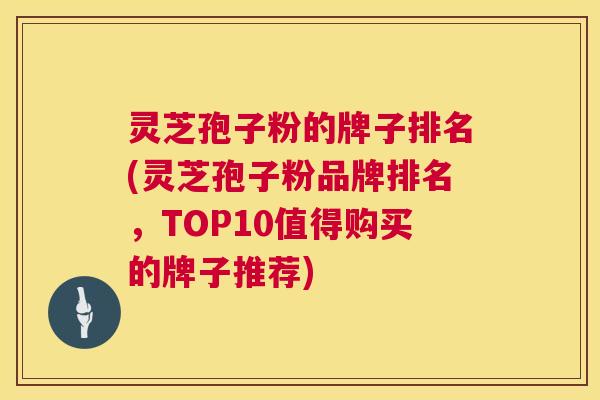 灵芝孢子粉的牌子排名(灵芝孢子粉品牌排名，TOP10值得购买的牌子推荐)