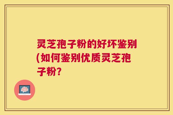灵芝孢子粉的好坏鉴别(如何鉴别优质灵芝孢子粉？