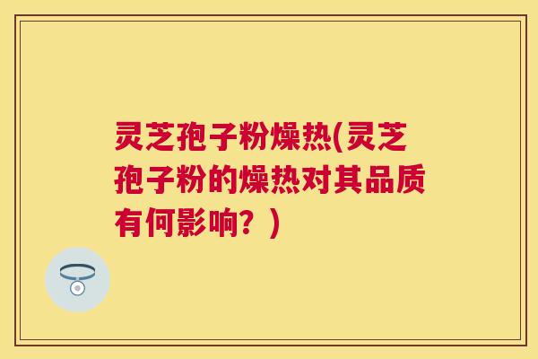 灵芝孢子粉燥热(灵芝孢子粉的燥热对其品质有何影响？)