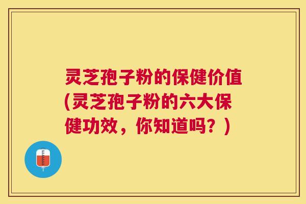 灵芝孢子粉的保健价值(灵芝孢子粉的六大保健功效，你知道吗？)