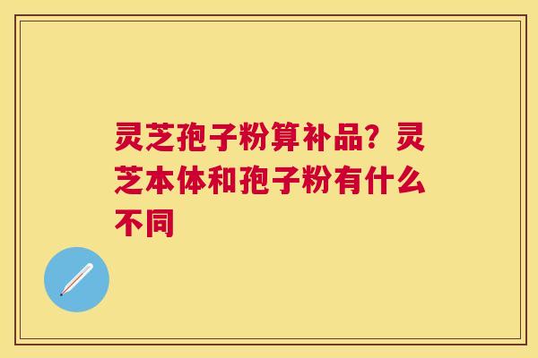 灵芝孢子粉算补品？灵芝本体和孢子粉有什么不同
