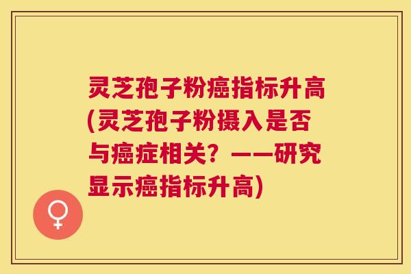 灵芝孢子粉指标升高(灵芝孢子粉摄入是否与症相关？——研究显示指标升高)