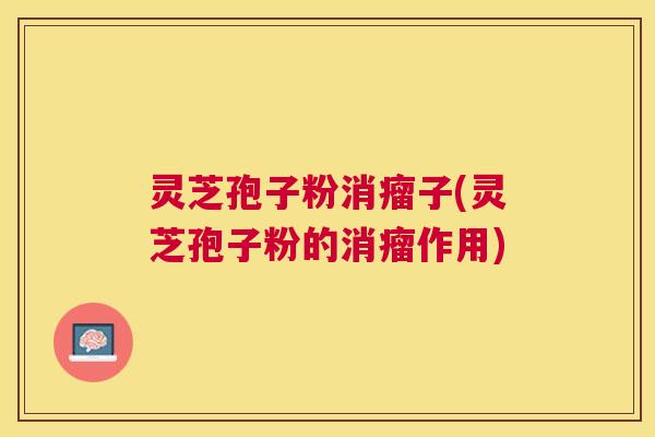 灵芝孢子粉消瘤子(灵芝孢子粉的消瘤作用) 灵芝孢子粉消瘤子(灵芝孢子粉的消瘤作用)