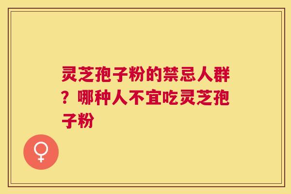 灵芝孢子粉的禁忌人群?哪种人不宜吃灵芝孢子粉 灵芝孢子粉的禁忌人群?哪种人不宜吃灵芝孢子粉