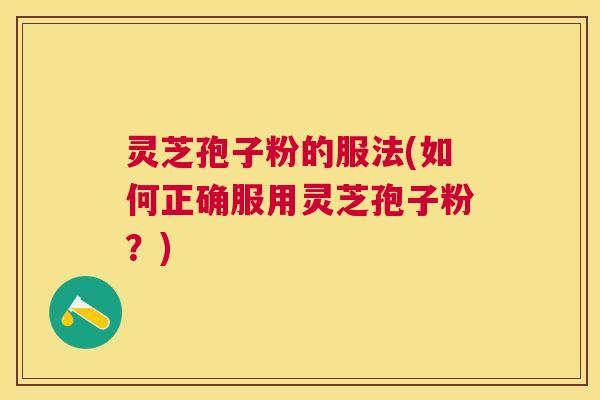 灵芝孢子粉的服法(如何正确服用灵芝孢子粉?) 灵芝孢子粉的服法(如何正确服用灵芝孢子粉?)