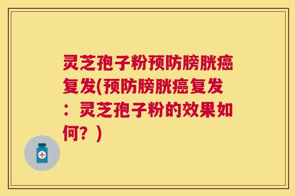 灵芝孢子粉膀胱复发(膀胱复发:灵芝孢子粉的效果如何?) 灵芝孢子粉膀胱复发(膀胱复发:灵芝孢子粉的效果如何?)