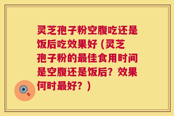 灵芝孢子粉空腹吃还是饭后吃效果好 (灵芝孢子粉的佳食用时间是空腹还是饭后?效果何时好?) 灵芝孢子粉空腹吃还是饭后吃效果好 (灵芝孢子粉的佳食用时间是空腹还是饭后?效果何时好?)