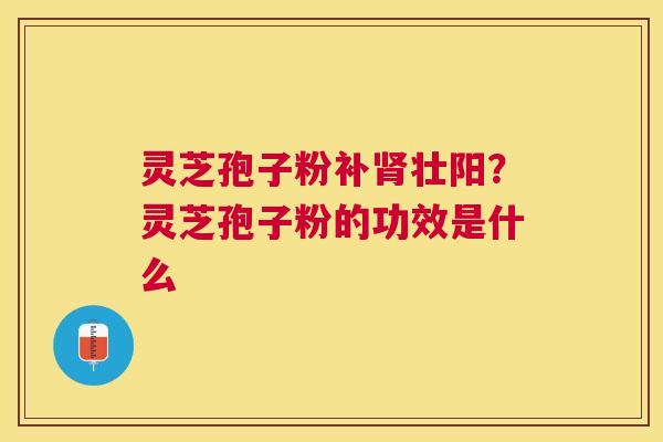灵芝孢子粉补壮阳?灵芝孢子粉的功效是什么 灵芝孢子粉补壮阳?灵芝孢子粉的功效是什么
