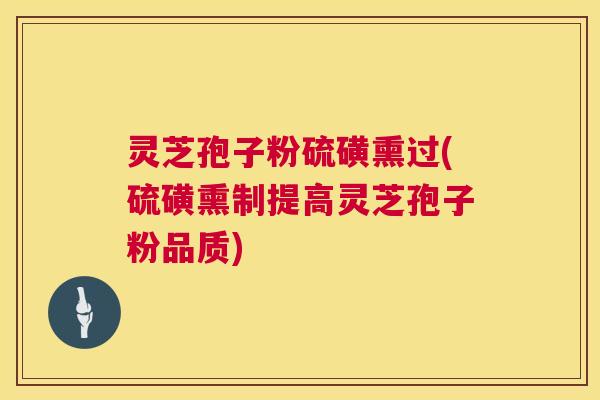 灵芝孢子粉硫磺熏过(硫磺熏制提高灵芝孢子粉品质) 灵芝孢子粉硫磺熏过(硫磺熏制提高灵芝孢子粉品质)