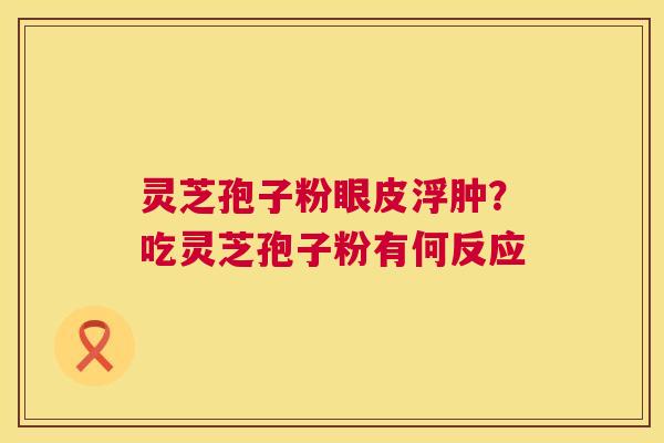 灵芝孢子粉眼皮浮肿？吃灵芝孢子粉有何反应