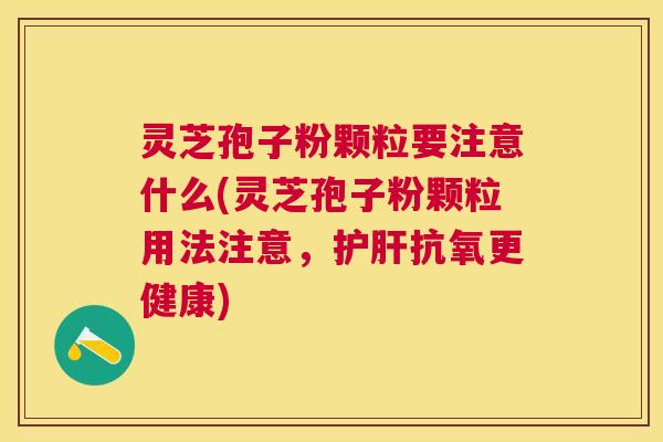 灵芝孢子粉颗粒要注意什么(灵芝孢子粉颗粒用法注意,抗氧更健康) 灵芝孢子粉颗粒要注意什么(灵芝孢子粉颗粒用法注意,抗氧更健康)