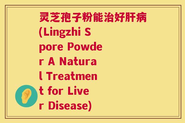 灵芝孢子粉能好(Lingzhi Spore Powder A Natural Treatment for Liver Disease) 灵芝孢子粉能好(Lingzhi Spore Powder A Natural Treatment for Liver Disease)