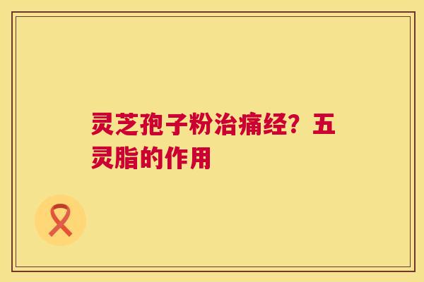 灵芝孢子粉痛经？五灵脂的作用