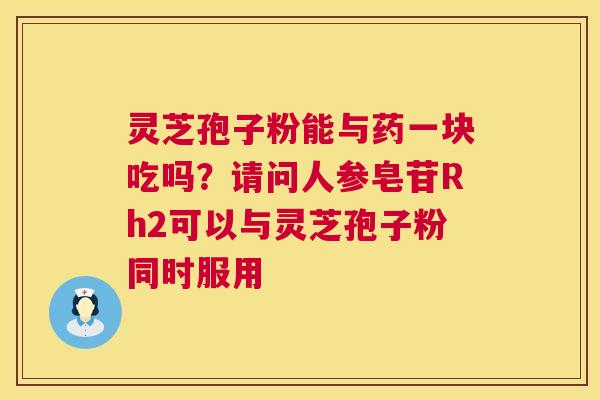 灵芝孢子粉能与药一块吃吗？请问人参皂苷Rh2可以与灵芝孢子粉同时服用