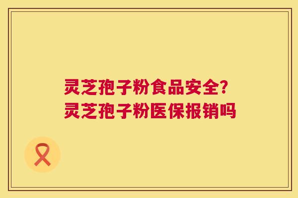 灵芝孢子粉食品安全？灵芝孢子粉医保报销吗