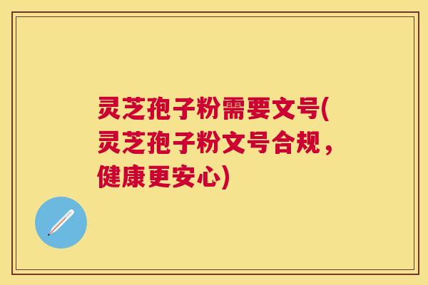灵芝孢子粉需要文号(灵芝孢子粉文号合规，健康更安心)