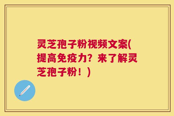 灵芝孢子粉视频文案(提高免疫力？来了解灵芝孢子粉！)