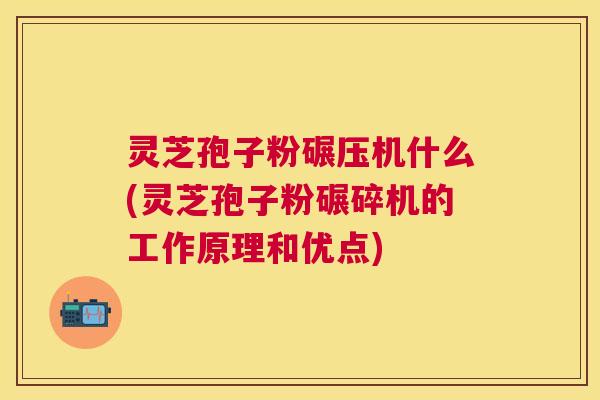 灵芝孢子粉碾压机什么(灵芝孢子粉碾碎机的工作原理和优点)