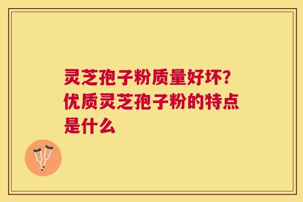 灵芝孢子粉质量好坏？优质灵芝孢子粉的特点是什么