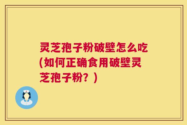 灵芝孢子粉破壁怎么吃(如何正确食用破壁灵芝孢子粉?) 灵芝孢子粉破壁怎么吃(如何正确食用破壁灵芝孢子粉?)