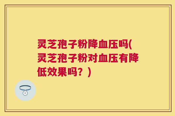 灵芝孢子粉降吗(灵芝孢子粉对有降低效果吗？)
