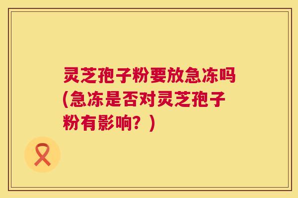 灵芝孢子粉要放急冻吗(急冻是否对灵芝孢子粉有影响?) 灵芝孢子粉要放急冻吗(急冻是否对灵芝孢子粉有影响?)