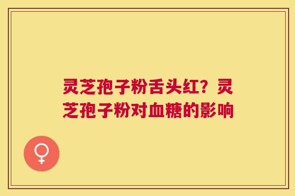 灵芝孢子粉舌头红？灵芝孢子粉对的影响