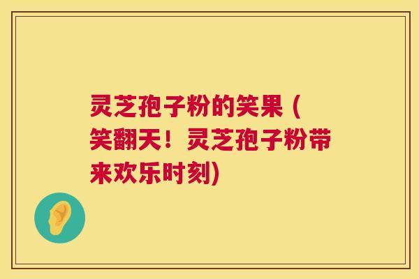 灵芝孢子粉的笑果 (笑翻天!灵芝孢子粉带来欢乐时刻) 灵芝孢子粉的笑果 (笑翻天!灵芝孢子粉带来欢乐时刻)